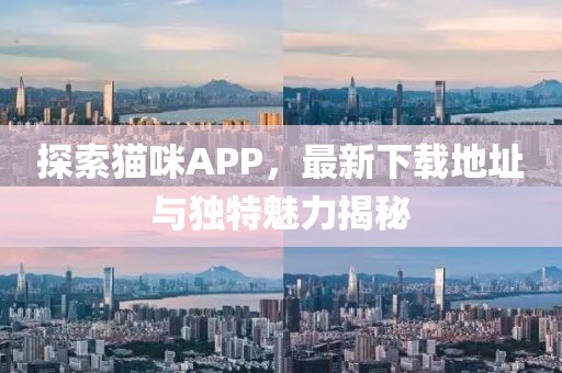 探索猫咪APP，最新下载地址与独特魅力揭秘