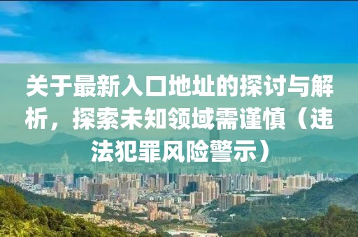 关于最新入口地址的探讨与解析，探索未知领域需谨慎（违法犯罪风险警示）