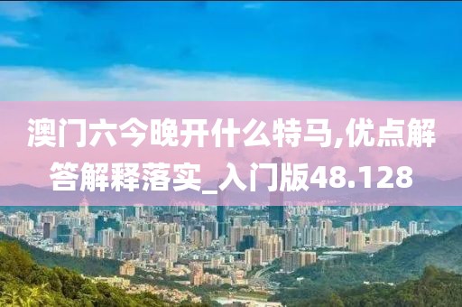 澳门六今晚开什么特马,优点解答解释落实_入门版48.128