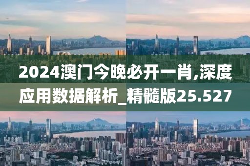 2024澳门今晚必开一肖,深度应用数据解析_精髓版25.527