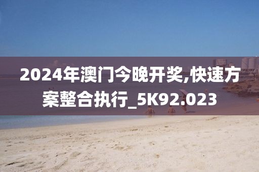 2024年澳门今晚开奖,快速方案整合执行_5K92.023
