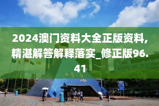 2024澳门资料大全正版资料,精湛解答解释落实_修正版96.41