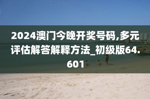 2024澳门今晚开奖号码,多元评估解答解释方法_初级版64.601