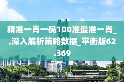 精准一肖一码100准最准一肖_,深入解析策略数据_平衡版62.369