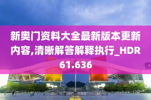 新奥门资料大全最新版本更新内容,清晰解答解释执行_HDR61.636