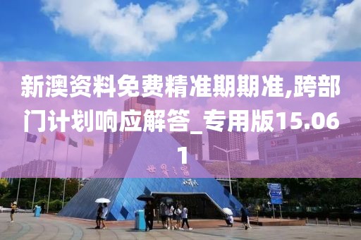 新澳资料免费精准期期准,跨部门计划响应解答_专用版15.061