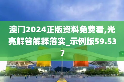 澳门2024正版资料免费看,光亮解答解释落实_示例版59.537