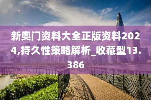 新奥门资料大全正版资料2024,持久性策略解析_收藏型13.386