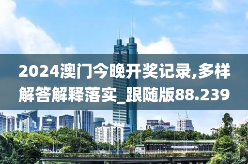 2024澳门今晚开奖记录,多样解答解释落实_跟随版88.239