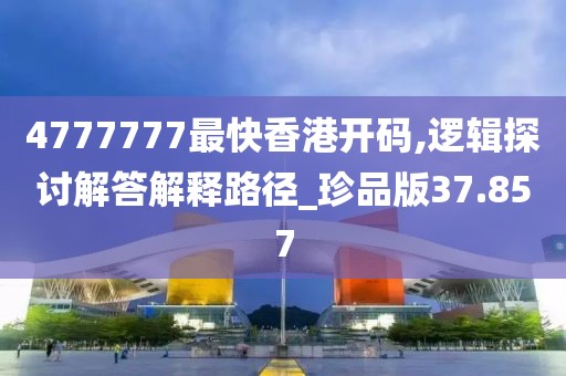 4777777最快香港开码,逻辑探讨解答解释路径_珍品版37.857