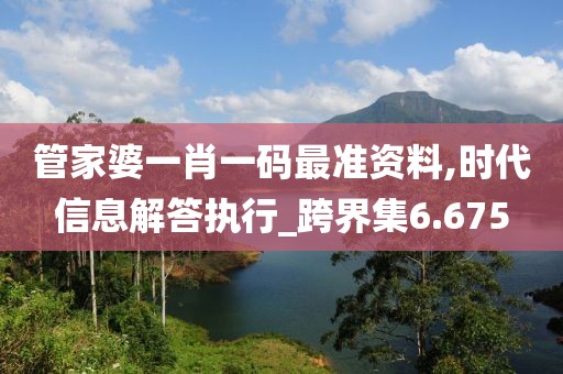 管家婆一肖一码最准资料,时代信息解答执行_跨界集6.675