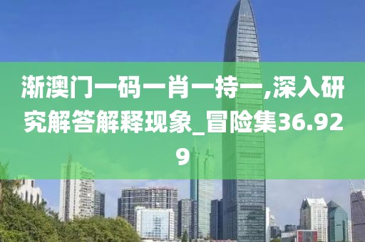 渐澳门一码一肖一持一,深入研究解答解释现象_冒险集36.929