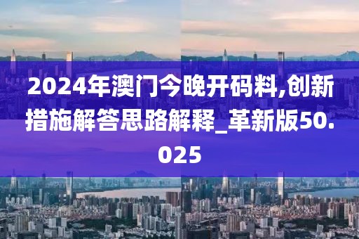 2024年澳门今晚开码料,创新措施解答思路解释_革新版50.025