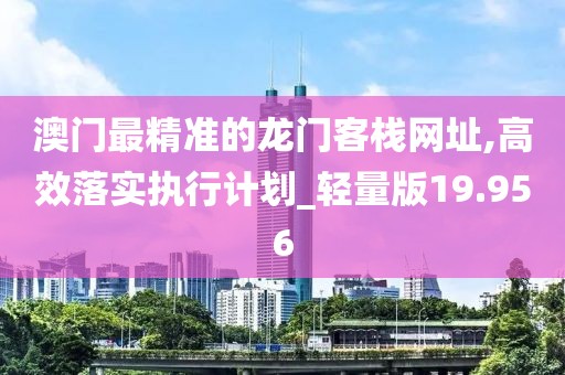 澳门最精准的龙门客栈网址,高效落实执行计划_轻量版19.956