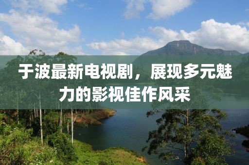 于波最新电视剧，展现多元魅力的影视佳作风采