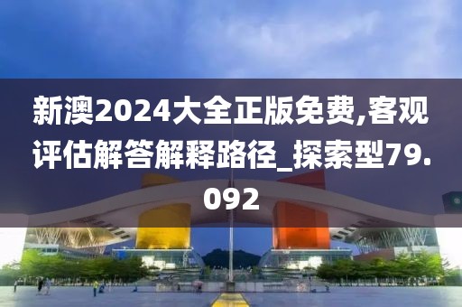 新澳2024大全正版免费,客观评估解答解释路径_探索型79.092