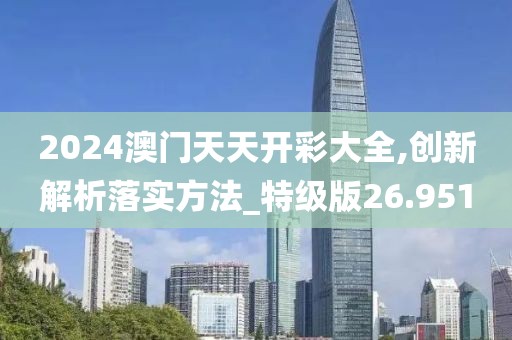 2024澳门天天开彩大全,创新解析落实方法_特级版26.951