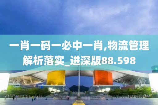 一肖一码一必中一肖,物流管理解析落实_进深版88.598