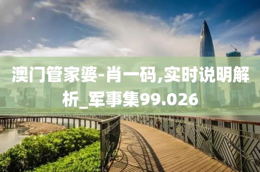 澳门管家婆-肖一码,实时说明解析_军事集99.026