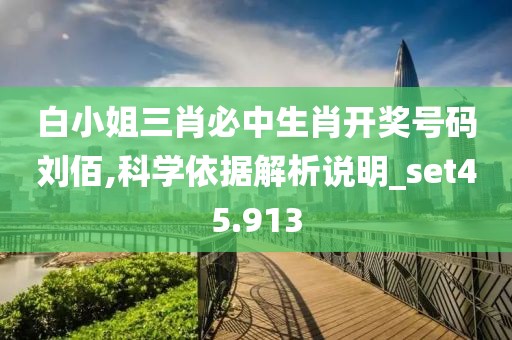 白小姐三肖必中生肖开奖号码刘佰,科学依据解析说明_set45.913