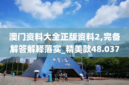 澳门资料大全正版资料2,完备解答解释落实_精美款48.037