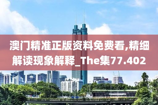 澳门精准正版资料免费看,精细解读现象解释_The集77.402