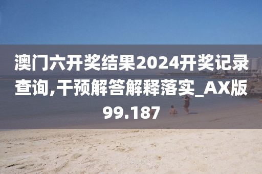澳门六开奖结果2024开奖记录查询,干预解答解释落实_AX版99.187