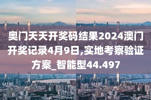 奥门天天开奖码结果2024澳门开奖记录4月9日,实地考察验证方案_智能型44.497