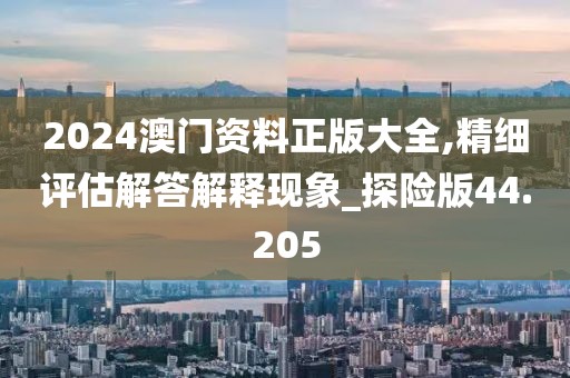 2024澳门资料正版大全,精细评估解答解释现象_探险版44.205