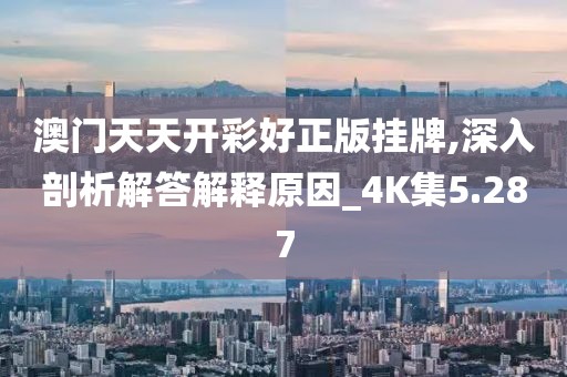 澳门天天开彩好正版挂牌,深入剖析解答解释原因_4K集5.287