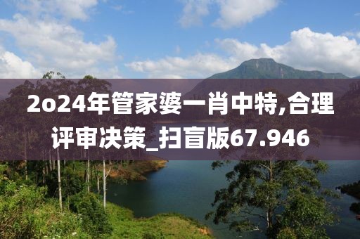 2o24年管家婆一肖中特,合理评审决策_扫盲版67.946