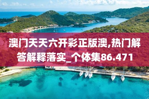 澳门天天六开彩正版澳,热门解答解释落实_个体集86.471