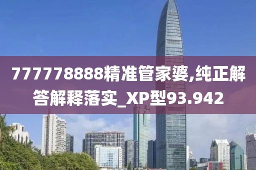 777778888精准管家婆,纯正解答解释落实_XP型93.942