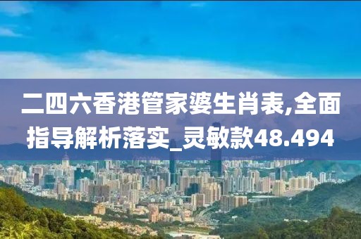 二四六香港管家婆生肖表,全面指导解析落实_灵敏款48.494