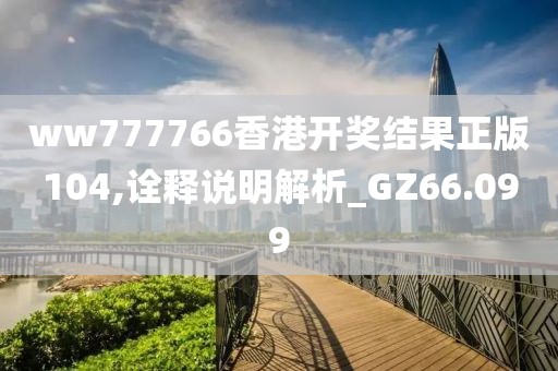 ww777766香港开奖结果正版104,诠释说明解析_GZ66.099