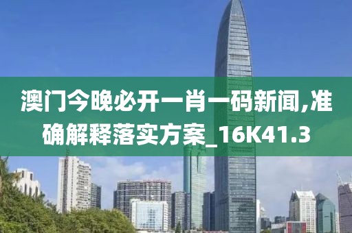 澳门今晚必开一肖一码新闻,准确解释落实方案_16K41.3