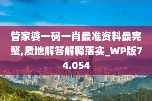 管家婆一码一肖最准资料最完整,质地解答解释落实_WP版74.054