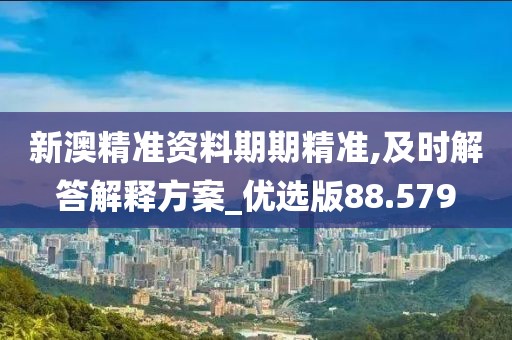 新澳精准资料期期精准,及时解答解释方案_优选版88.579