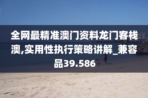 全网最精准澳门资料龙门客栈澳,实用性执行策略讲解_兼容品39.586