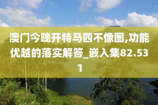 澳门今晚开特马四不像图,功能优越的落实解答_嵌入集82.531