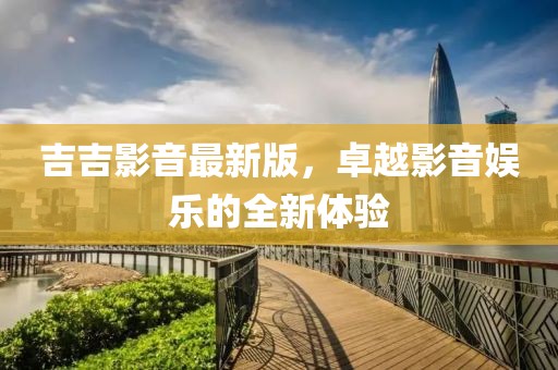 吉吉影音最新版，卓越影音娱乐的全新体验