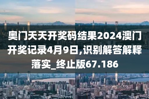 奥门天天开奖码结果2024澳门开奖记录4月9日,识别解答解释落实_终止版67.186
