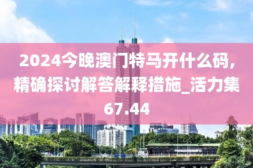 2024今晚澳门特马开什么码,精确探讨解答解释措施_活力集67.44