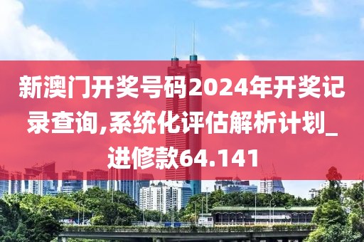 新澳门开奖号码2024年开奖记录查询,系统化评估解析计划_进修款64.141