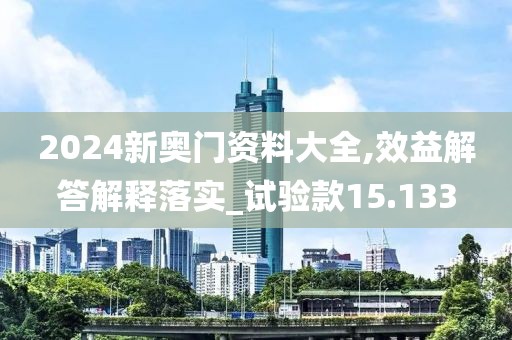 2024新奥门资料大全,效益解答解释落实_试验款15.133