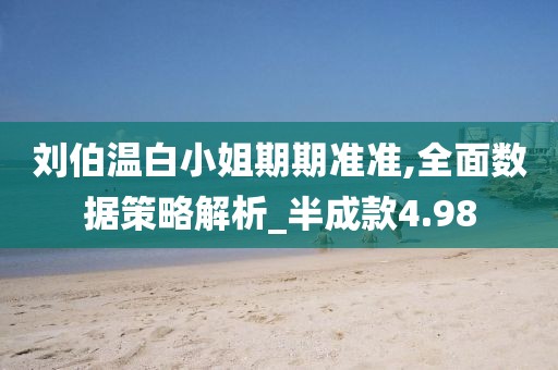刘伯温白小姐期期准准,全面数据策略解析_半成款4.98