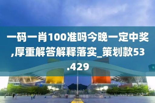 一码一肖100准吗今晚一定中奖,厚重解答解释落实_策划款53.429