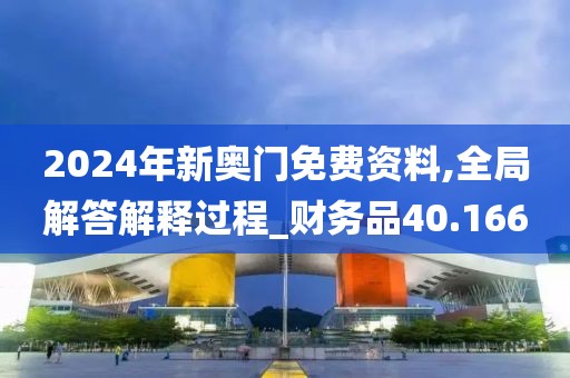 2024年新奥门免费资料,全局解答解释过程_财务品40.166