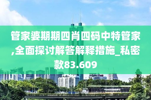管家婆期期四肖四码中特管家,全面探讨解答解释措施_私密款83.609