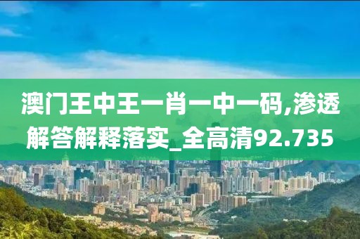 澳门王中王一肖一中一码,渗透解答解释落实_全高清92.735